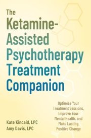 The Ketamine-Assisted Psychotherapy Treatment Companion Optimize Your Treatment Sessions, Improve Your Mental Health, and Make Lasting Positive Change cover image