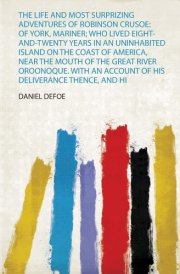 The Life and Most Surprizing Adventures of Robinson Crusoe Of York, Mariner; Who Lived Eight-And-Twenty Years in an Uninhabited Island on the Coast of America, Near the Mouth of the Great River Oroonoque. with an Account of His Deliverance Thence, and Hi cover image