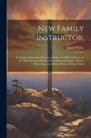 New Family Instructor; In Familiar Discourses Between a Father and His Children, on the Most Essential Points of the Christian Religion... With a Poem Upon the Divine Nature of Jesus Christ cover image