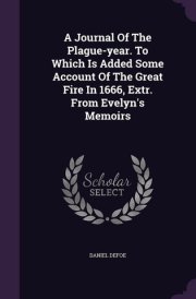 A Journal Of The Plague-year. To Which Is Added Some Account Of The Great Fire In 1666, Extr. From Evelyn's Memoirs cover image
