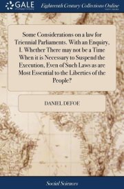 Some Considerations on a Law for Triennial Parliaments. with an Enquiry, I. Whether There May Not Be a Time When It Is Necessary to Suspend the Execution, Even of Such Laws As Are Most Essential to the Liberties of the People? cover image