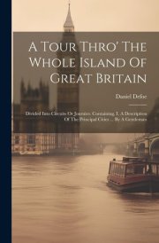 A Tour Thro' The Whole Island Of Great Britain Divided Into Circuits Or Journies. Containing, I. A Description Of The Principal Cities ... By A Gentleman cover image