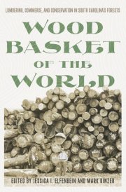 Wood Basket of the World Lumbering, Commerce, and Conservation in South Carolina's Forests cover image