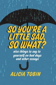 So You're a Little Sad, So What? Nice Things to Say to Yourself on Bad Days and Other Essays cover image