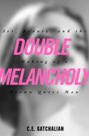 Double Melancholy Art, Beauty, and the Making of a Brown Queer Man cover image