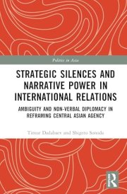Strategic Silences and Narrative Power in International Relations: Ambiguity and Non-verbal Diplomacy in Reframing Central Asian Agency (Politics in Asia) cover image