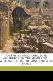 An Epistle from John, Lord Ashburton, in the Shades, to ... William P-Tt, in the Sunshine, with Notes cover image