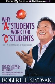 Why "A" Students Work for "C" Students and "B" Students Work for the Government: Rich Dad's Guide to Financial Education for Parents cover image