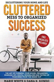 Cluttered Mess to Organized Success Decluttering Your Home and Life (Free Checklists Included!): The Art of Cleaning Your House, Organizing, Sparking Joy, Digital Minimalism and Tidying Up Your Mind cover image