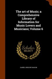 The Art of Music; a Comprehensive Library of Information for Music Lovers and Musicians; Volume 6 cover image