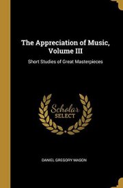 The Appreciation of Music, Volume III Short Studies of Great Masterpieces cover image