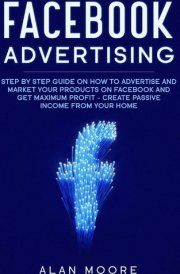 Facebook Advertising Step by Step Guide on How to Advertise and Market Your Products on Facebook and Get Maximum Profit - Create Passive Income from Your Home cover image