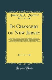 In Chancery of New Jersey Between the Domestic Telegraph and Telephone Company, of Newark, New Jersey, Complainant, and the Metropolitan Telephone and Telegraph Company, and the New York and New Jersey Telephone Company, Defendants; Argument of James MCC cover image