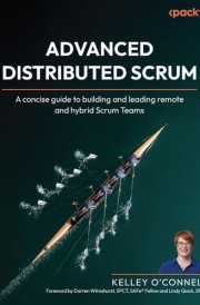 Advanced Distributed Scrum A Concise Guide to Building and Leading Remote and Hybrid Scrum Teams