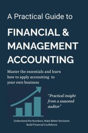 A Practical Guide To Financial & Management Accounting: Master The Essentials And Learn How To Apply Accounting To Your Own Business-Build Financial Confidence