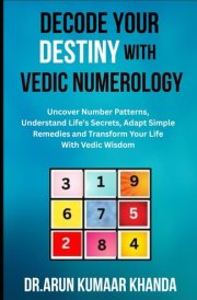 Decode Your Destiny with Vedic Numerology - Uncover Number Patterns, Understand Life's Secrets, Adapt Simple Remedies and Transform Your Life With Vedic Wisdom
