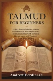 Talmud For Beginners - Unlock Jewish Wisdom, Master Sacred Debate, and Deepen Your Spiritual Journey with Timeless Stories, Laws, and Thought-Provoking Insights