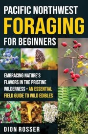 Pacific Northwest Foraging for Beginners Embracing Nature's Flavors in the Pristine Wilderness - An Essential Field Guide to Wild Edibles