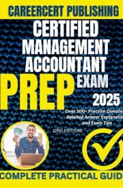 CERTIFIED MANAGEMENT ACCOUNTANT EXAM PREP 2025: Over 300+ Practice Questions, detailed Answer Explanations and Exam Tips {2nd Edition}