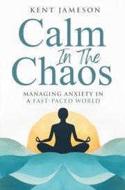 CALM IN THE CHAOS MANAGING ANXIETY IN A FAST-PACED WORLD cover image
