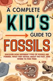 A Complete Kid's Guide to Fossils: Discover how different types of fossils are formed, what they reveal about the past, and where to find them (A Complete Kid's Guide Series) cover image