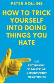 How to Trick Yourself Into Doing Things You Hate Use Psychology, Self-Discipline, and Neuroscience to Suffer Less: Use Psychology, Self-Discipline, and Neuroscience to Suffer Less cover image