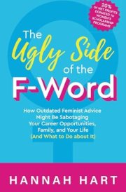 The Ugly Side of the F-Word How Outdated Feminist Advice Might Be Sabotaging Your Career Opportunities, Family, and Your Life (and What to Do about It) cover image