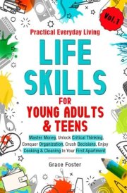 Practical Everyday Living Life Skills for Young Adults & Teens Master Money, Unlock Critical Thinking, Conquer Organization, Crush Decisions, Enjoy Cooking & Cleaning in Your First Apartment cover image