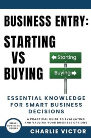 Business Entry Starting Vs Buying - Essential Knowledge for Smart Business Decisions A Practical Guide to Evaluating and Valuing Your Business Options cover image