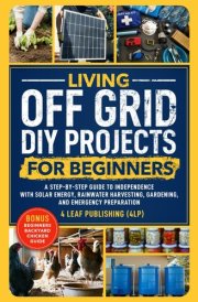 LIVING Off GRID DIY PROJECTS FOR BEGINNERS: A Step-by-Step Guide to Independence with Solar Energy, Rainwater Harvesting, Gardening, Emergency Preparation PLUS Bonus Beginners Backyard Chicken Guide cover image