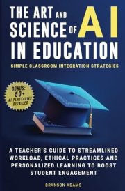 The Art and Science of AI in Education: Simple Classroom Integration Strategies – A Teacher’s Guide to Streamlined Workload, Ethical Practices and ... Engagement (Generative AI in The Real World) cover image