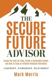 The Secure Future Advisor Escape the Fatal Tax Traps, Create a Sustainable Income, and Seek to Enjoy an Inflation-Resistant Retirement cover image
