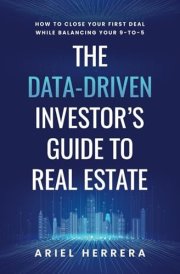 The Data-Driven Investor’s Guide to Real Estate: How to Close Your First Deal While Balancing Your Nine-to-Five cover image