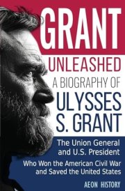 Grant Unleashed A Biography of Ulysses S. Grant-The Union General and U.S. President Who Won the American Civil War and Saved the United States cover image