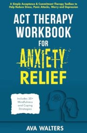 ACT Therapy Workbook for Anxiety Relief A Simple Acceptance & Commitment Therapy Toolbox to Help Reduce Stress, Panic Attacks, Worry and Depression - Includes 30+ Mindfulness and Coping Strategies cover image