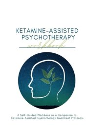 Ketamine-Assisted Psychotherapy: A Self-Guided Workbook as a Companion to Ketamine-Assisted Psychotherapy Treatment Protocols cover image