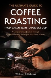 The Ultimate Guide to Coffee Roasting: From Green Bean to Perfect Cup: A Comprehensive Journey Through Coffee Chemistry, Techniques, and Flavor Mastery cover image