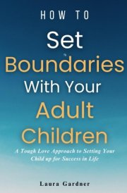 How to Set Boundaries With Your Adult Children: A Tough Love Approach to Setting Your Child up for Success in Life (Healthy Boundaries) cover image