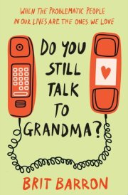 Do You Still Talk to Grandma? When the Problematic People in Our Lives Are the Ones We Love cover image