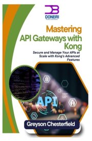 Mastering API Gateways with Kong: Secure And Manage Your Apis at Scale with Kong's Advanced Features cover image