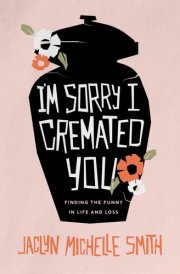 I'm Sorry I Cremated You Finding the Funny in Life and Loss cover image