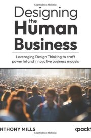 Designing the Human Business Leveraging Design Thinking to Craft Powerful and Innovative Business Models cover image