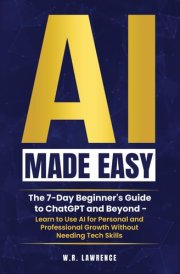 AI Made Easy: A 7-Day Beginner's Guide to ChatGPT and Beyond – Learn to Use AI for Personal and Professional Growth Without Needing Tech Skills cover image