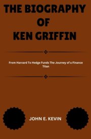 THE BIOGRAPHY OF KEN GRIFFIN: From Harvard To Hedge Funds The Journey of a Finance Titan (Masters of Enterprise: Pioneers Shaping the Business World) cover image