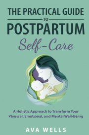 The Practical Guide to Postpartum Self-Care: A Holistic Approach to Transform Your Physical, Emotional, and Mental Well-Being cover image