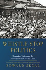 Whistle-Stop Politics Campaign Trains and the Reporters Who Covered Them cover image