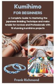 Kumihimo for Beginners A Complete Guide to Mastering the Japanese Braiding Technique and Make Braids for Novices and Professionals with 10 Stunning Kumihimo Projects cover image