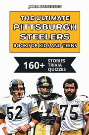 The Ultimate Pittsburgh Steelers Book For Kids And Teens 160+ Fun, Surprising, And Educational Stories And Trivia Quizzes About Players And History cover image