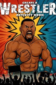 Create A Wrestler Activity Book: Wrestling Coloring Book For kids and Teens (Creative & Fun Activity Books for Kids & Teens) cover image