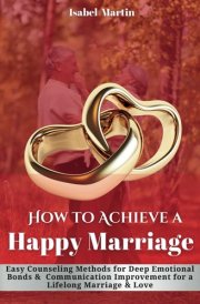 How to Achieve a Happy Marriage: Easy Counseling Methods for Deep Emotional Bonds, Communication Improvement for a Lifelong Marriage and Love cover image
